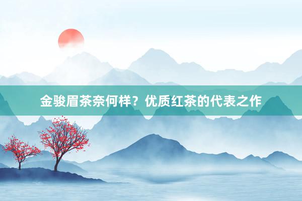 金骏眉茶奈何样？优质红茶的代表之作