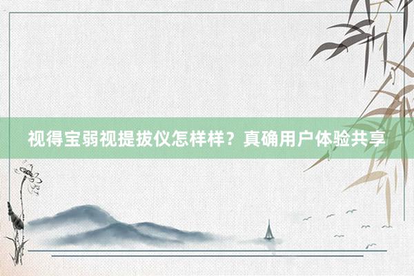 视得宝弱视提拔仪怎样样？真确用户体验共享
