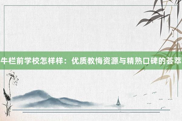 牛栏前学校怎样样：优质教悔资源与精熟口碑的荟萃