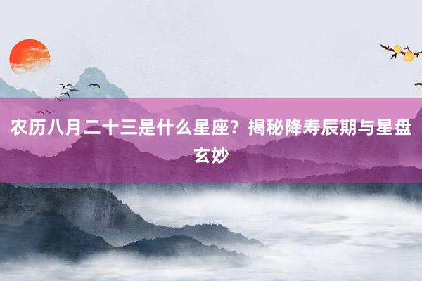 农历八月二十三是什么星座？揭秘降寿辰期与星盘玄妙